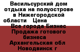 Васильсурский дом отдыха на полуострове в Нижегородской области › Цена ­ 30 000 000 - Все города Бизнес » Продажа готового бизнеса   . Архангельская обл.,Новодвинск г.